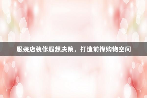 服装店装修遐想决策，打造前锋购物空间