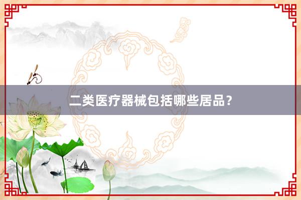 二类医疗器械包括哪些居品？