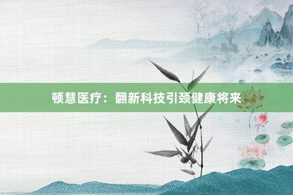 顿慧医疗：翻新科技引颈健康将来