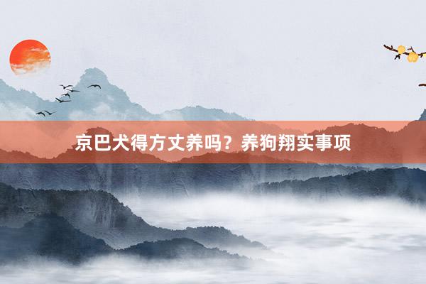 京巴犬得方丈养吗?养狗翔实事项